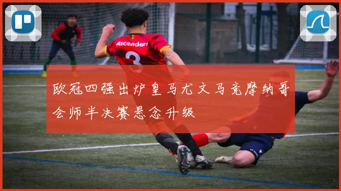 欧冠四强出炉皇马尤文马竞摩纳哥会师半决赛悬念升级