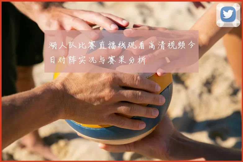 湖人队比赛直播线观看高清视频今日对阵实况与赛果分析