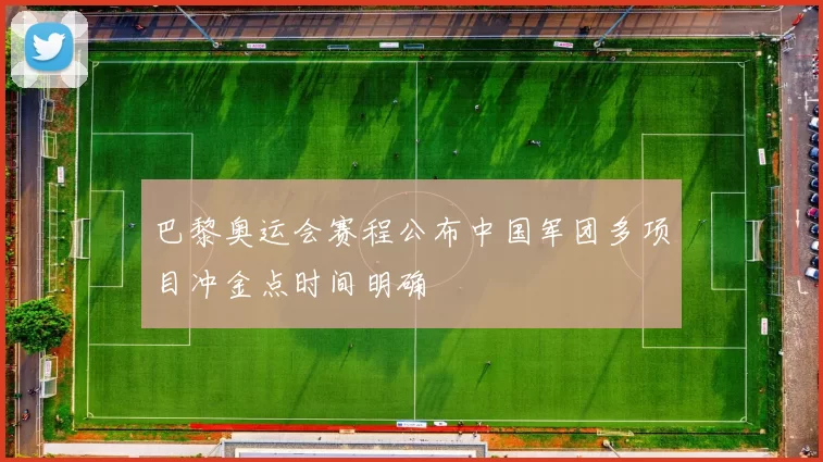 巴黎奥运会赛程公布中国军团多项目冲金点时间明确
