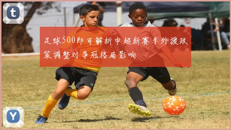 足球500即可解析中超新赛季外援政策调整对争冠格局影响