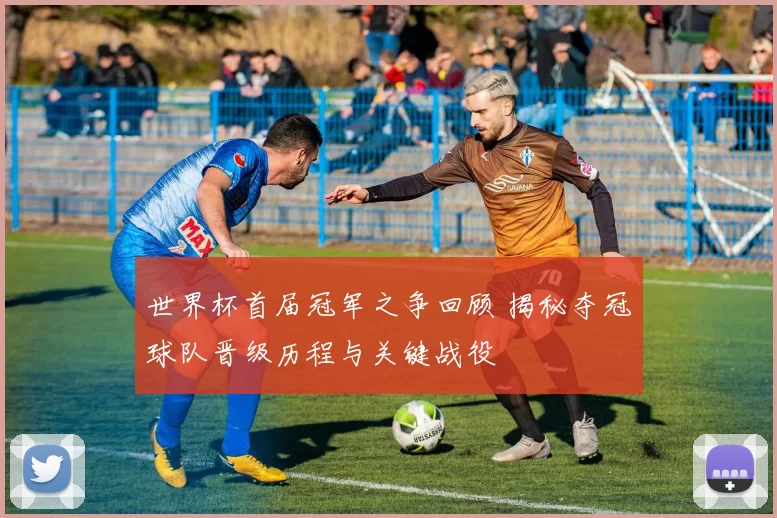 世界杯首届冠军之争回顾 揭秘夺冠球队晋级历程与关键战役
