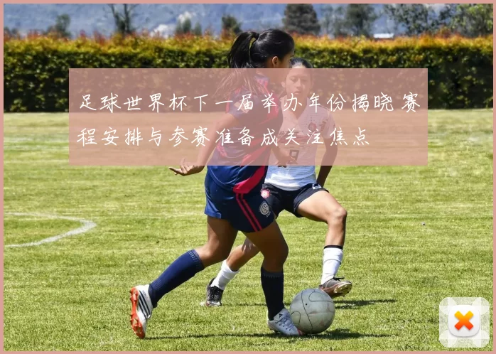 足球世界杯下一届举办年份揭晓 赛程安排与参赛准备成关注焦点