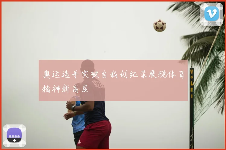 奥运选手突破自我创纪录展现体育精神新高度