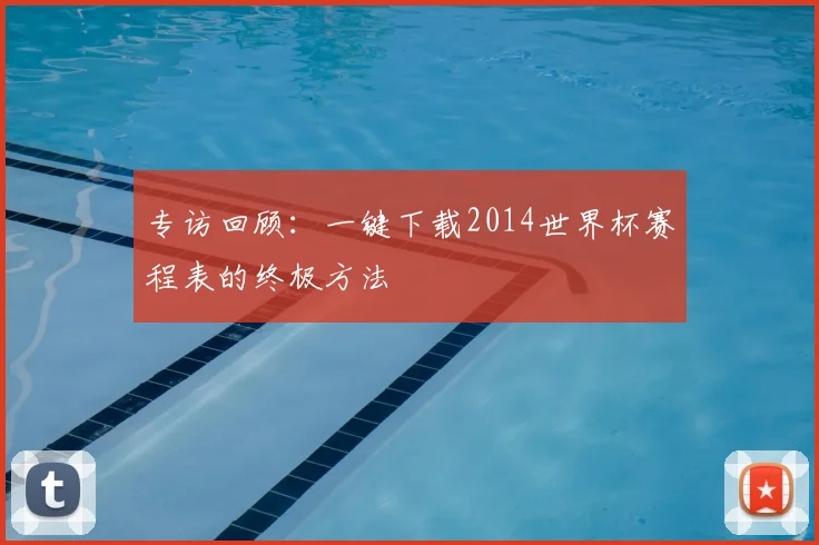 专访回顾：一键下载2014世界杯赛程表的终极方法
