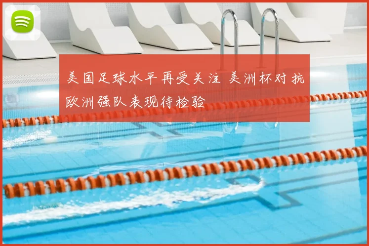 美国足球水平再受关注 美洲杯对抗欧洲强队表现待检验