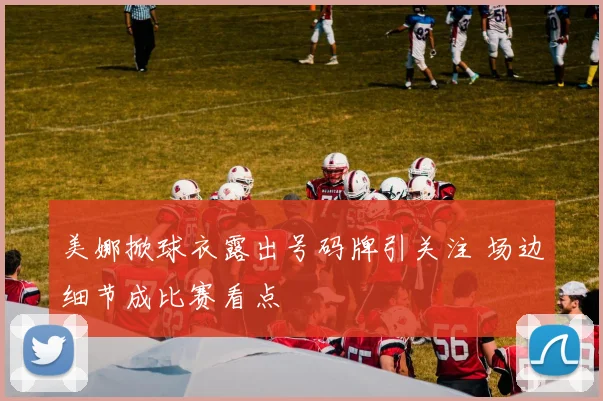 美娜掀球衣露出号码牌引关注 场边细节成比赛看点
