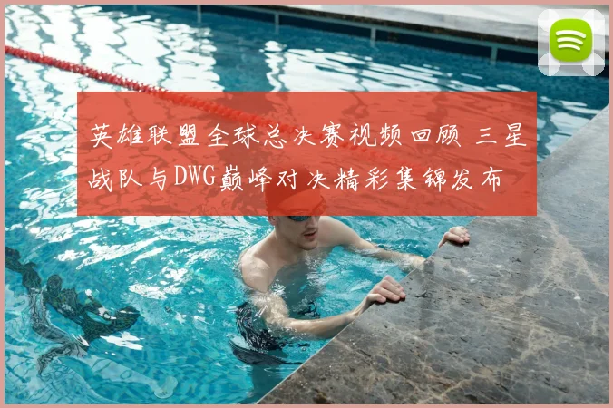 英雄联盟全球总决赛视频回顾 三星战队与DWG巅峰对决精彩集锦发布