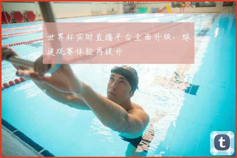 世界杯实时直播平台全面升级,球迷观赛体验再提升