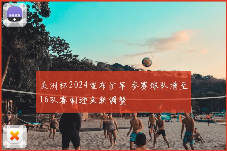 美洲杯2024宣布扩军 参赛球队增至16队赛制迎来新调整