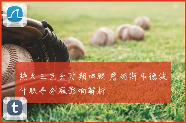 热火三巨头时期回顾 詹姆斯韦德波什联手夺冠影响解析