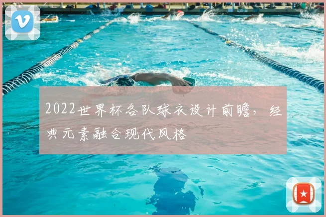 2022世界杯各队球衣设计前瞻,经典元素融合现代风格