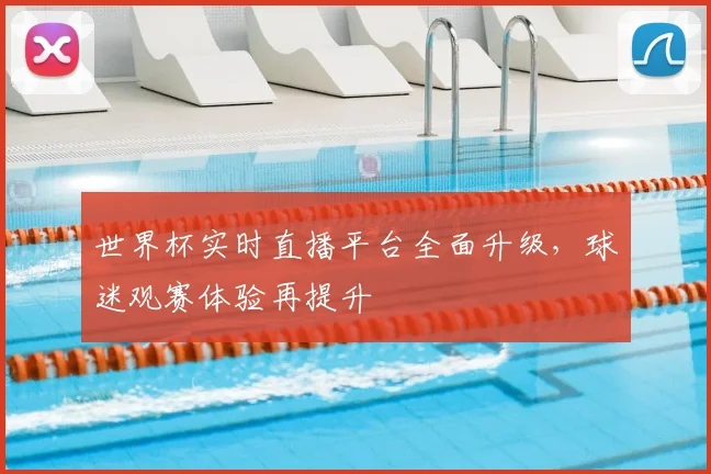 世界杯实时直播平台全面升级，球迷观赛体验再提升