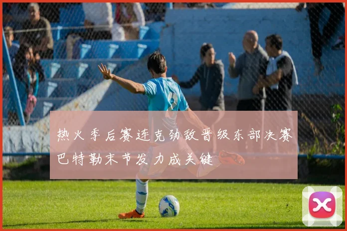 热火季后赛连克劲敌晋级东部决赛巴特勒末节发力成关键