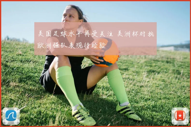 美国足球水平再受关注 美洲杯对抗欧洲强队表现待检验
