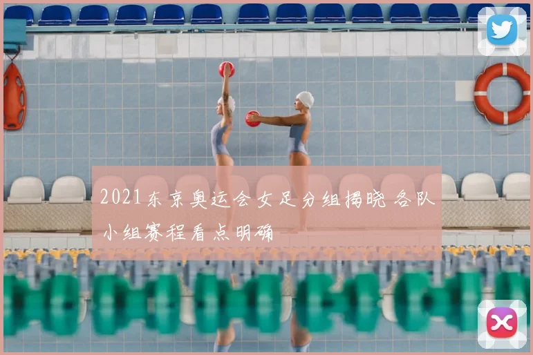 2021东京奥运会女足分组揭晓 各队小组赛程看点明确