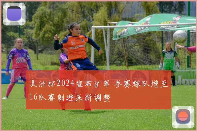美洲杯2024宣布扩军 参赛球队增至16队赛制迎来新调整