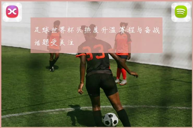 足球世界杯买热度升温 赛程与备战话题受关注